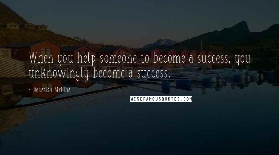 Debasish Mridha Quotes: When you help someone to become a success, you unknowingly become a success.