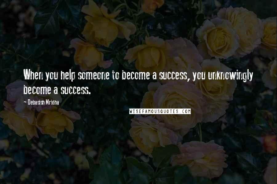 Debasish Mridha Quotes: When you help someone to become a success, you unknowingly become a success.