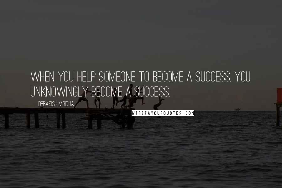 Debasish Mridha Quotes: When you help someone to become a success, you unknowingly become a success.