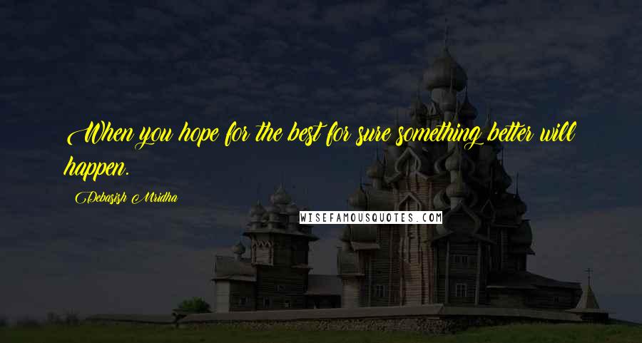 Debasish Mridha Quotes: When you hope for the best for sure something better will happen.