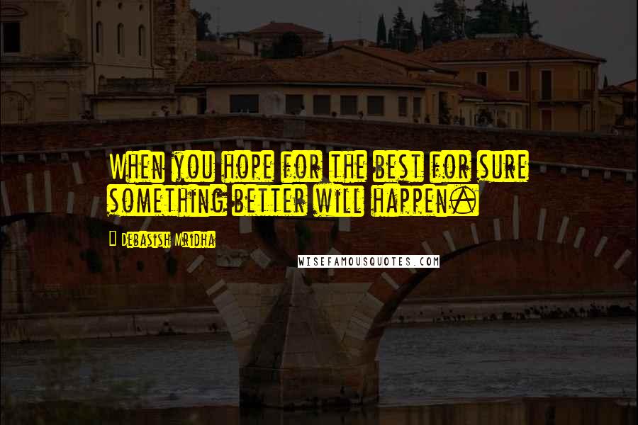 Debasish Mridha Quotes: When you hope for the best for sure something better will happen.