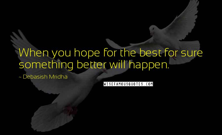 Debasish Mridha Quotes: When you hope for the best for sure something better will happen.