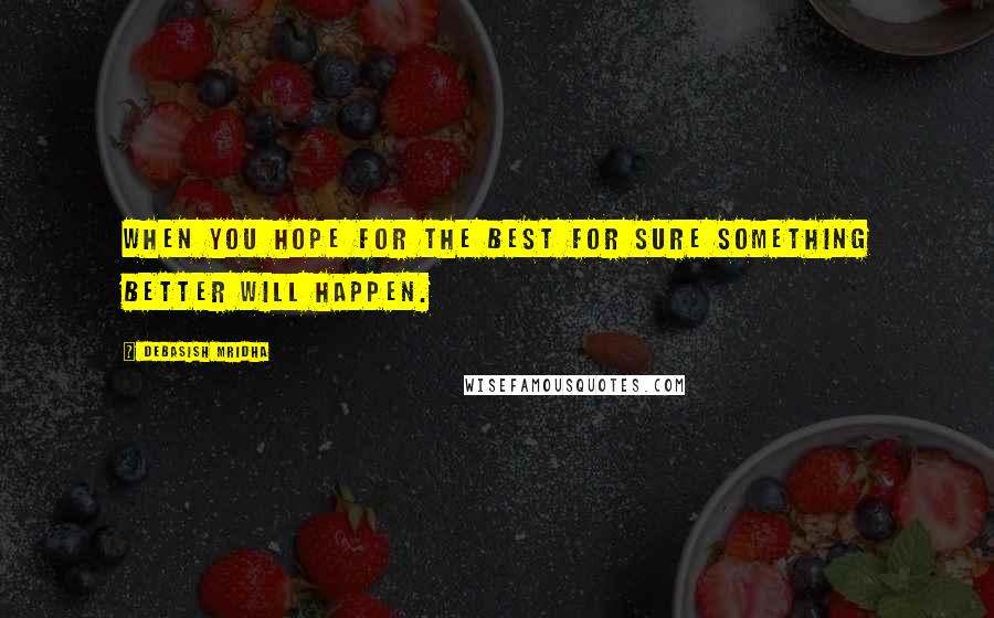 Debasish Mridha Quotes: When you hope for the best for sure something better will happen.