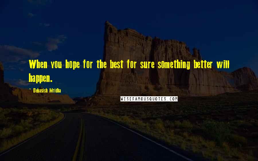 Debasish Mridha Quotes: When you hope for the best for sure something better will happen.