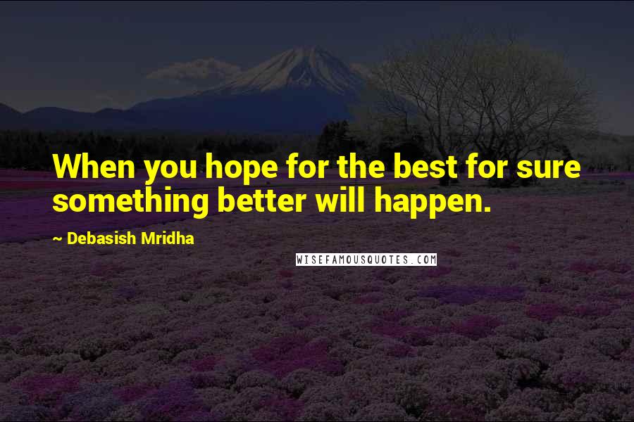 Debasish Mridha Quotes: When you hope for the best for sure something better will happen.