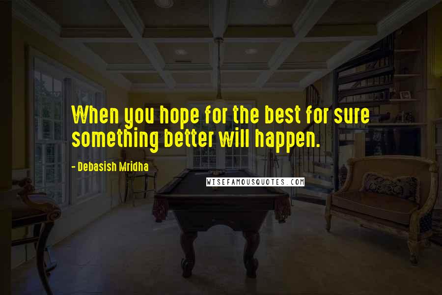 Debasish Mridha Quotes: When you hope for the best for sure something better will happen.
