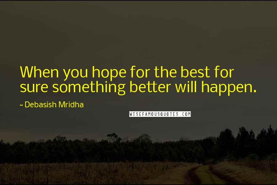 Debasish Mridha Quotes: When you hope for the best for sure something better will happen.