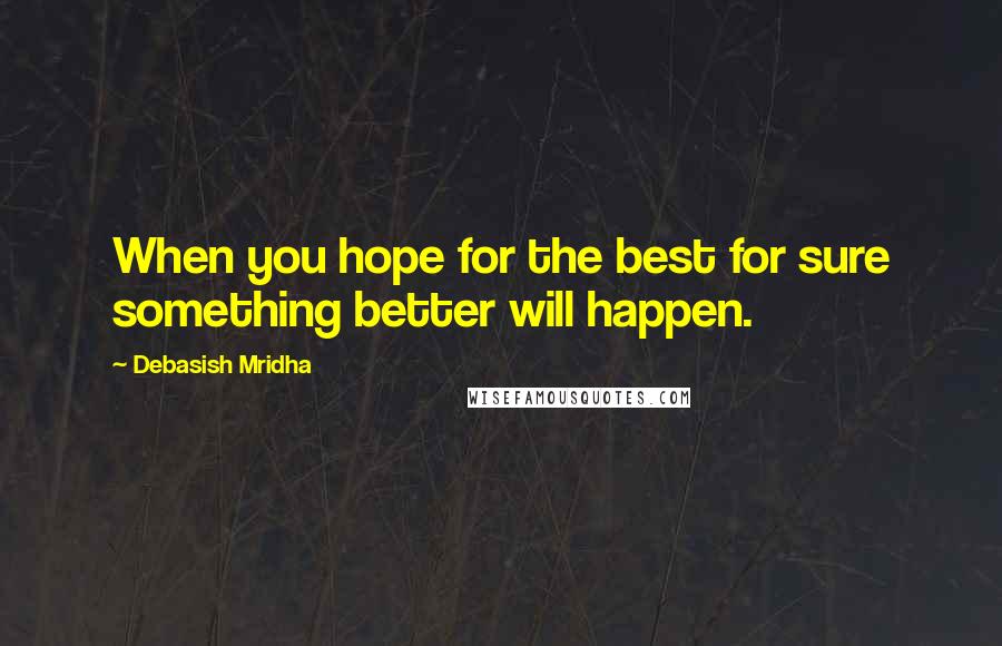 Debasish Mridha Quotes: When you hope for the best for sure something better will happen.