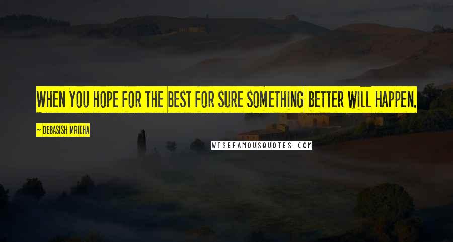 Debasish Mridha Quotes: When you hope for the best for sure something better will happen.