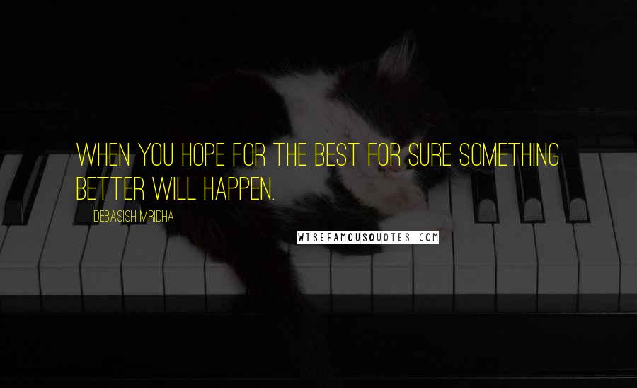 Debasish Mridha Quotes: When you hope for the best for sure something better will happen.