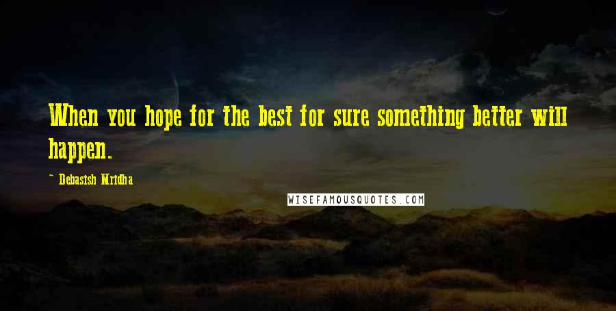 Debasish Mridha Quotes: When you hope for the best for sure something better will happen.