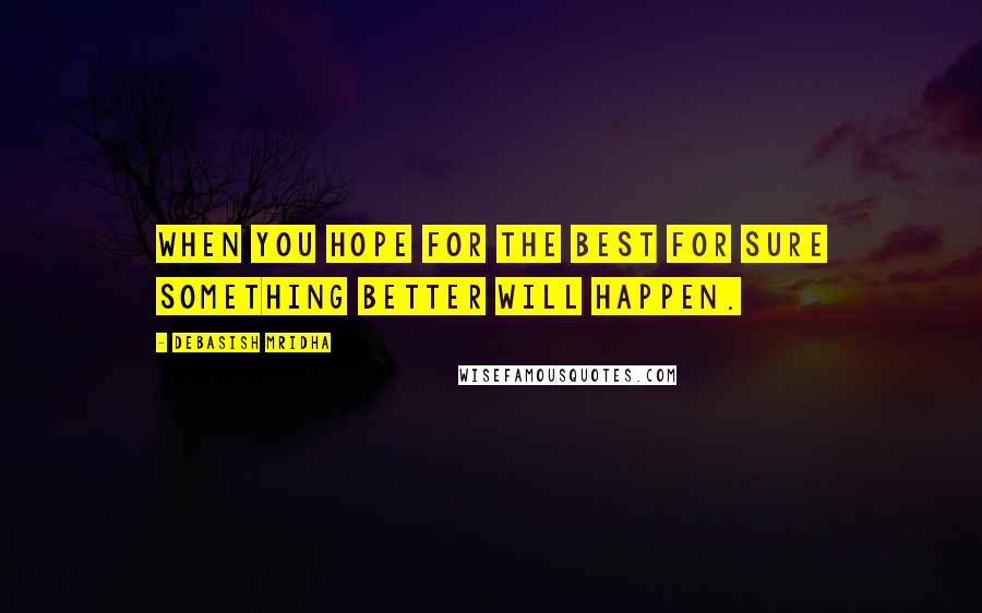Debasish Mridha Quotes: When you hope for the best for sure something better will happen.
