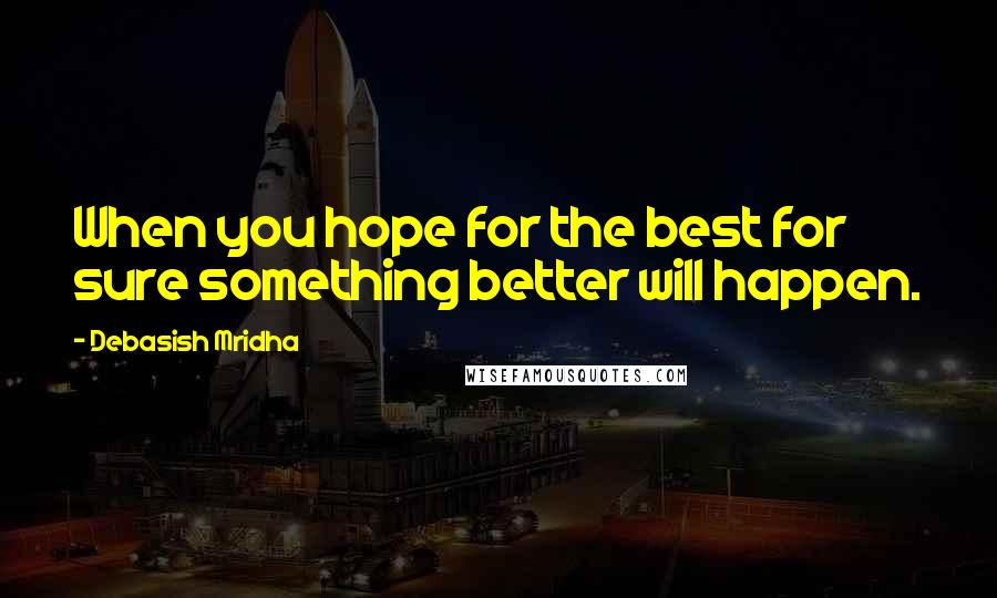 Debasish Mridha Quotes: When you hope for the best for sure something better will happen.