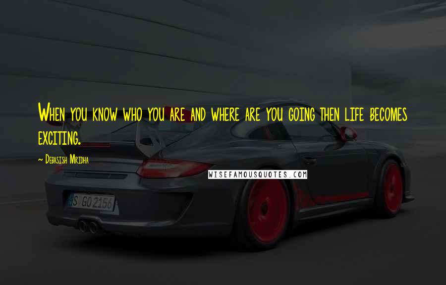 Debasish Mridha Quotes: When you know who you are and where are you going then life becomes exciting.
