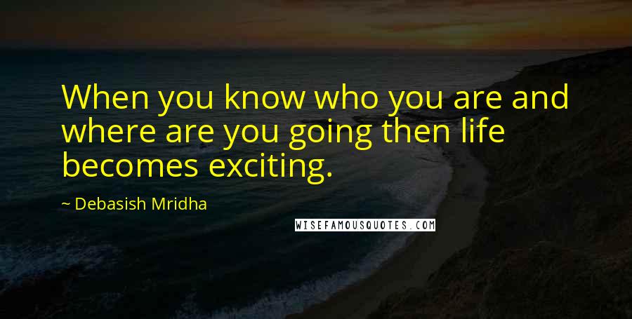 Debasish Mridha Quotes: When you know who you are and where are you going then life becomes exciting.