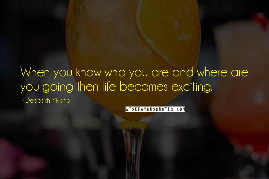 Debasish Mridha Quotes: When you know who you are and where are you going then life becomes exciting.