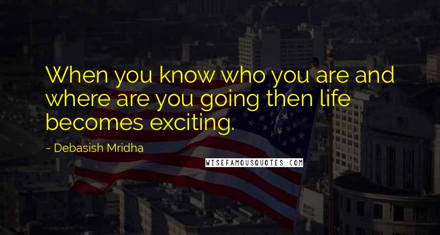 Debasish Mridha Quotes: When you know who you are and where are you going then life becomes exciting.