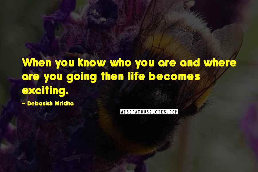 Debasish Mridha Quotes: When you know who you are and where are you going then life becomes exciting.