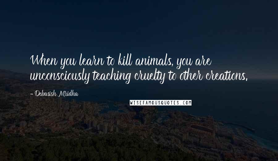 Debasish Mridha Quotes: When you learn to kill animals, you are unconsciously teaching cruelty to other creations.