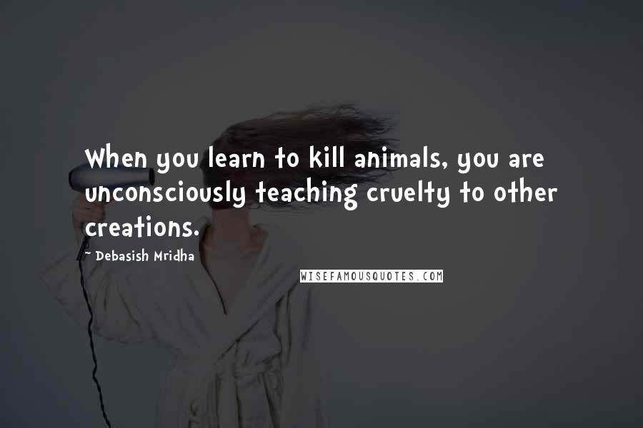 Debasish Mridha Quotes: When you learn to kill animals, you are unconsciously teaching cruelty to other creations.