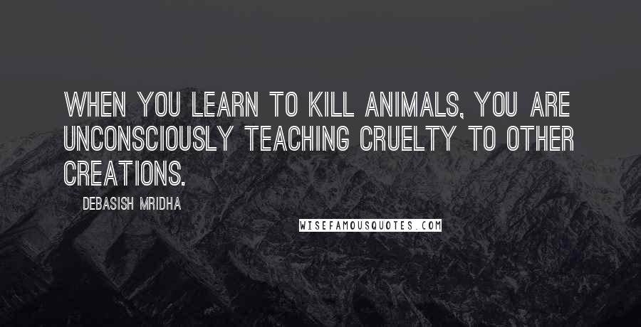Debasish Mridha Quotes: When you learn to kill animals, you are unconsciously teaching cruelty to other creations.