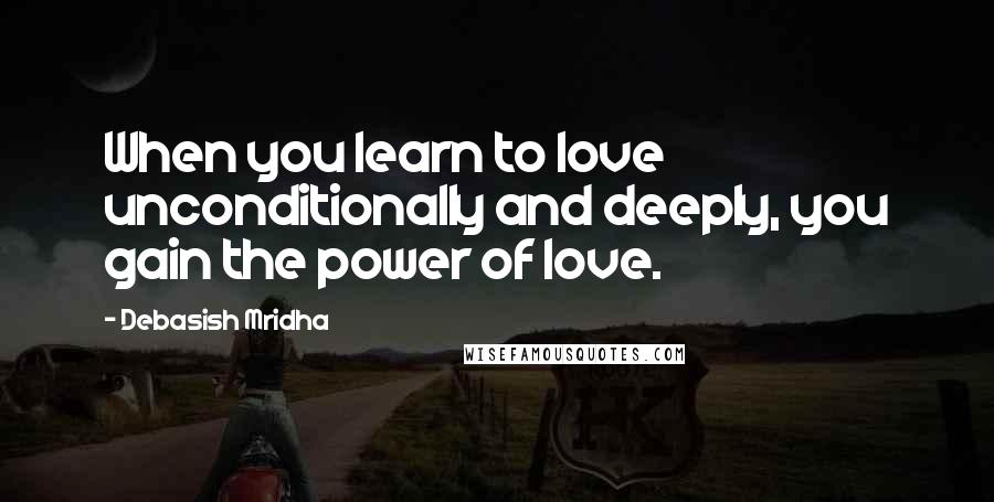 Debasish Mridha Quotes: When you learn to love unconditionally and deeply, you gain the power of love.