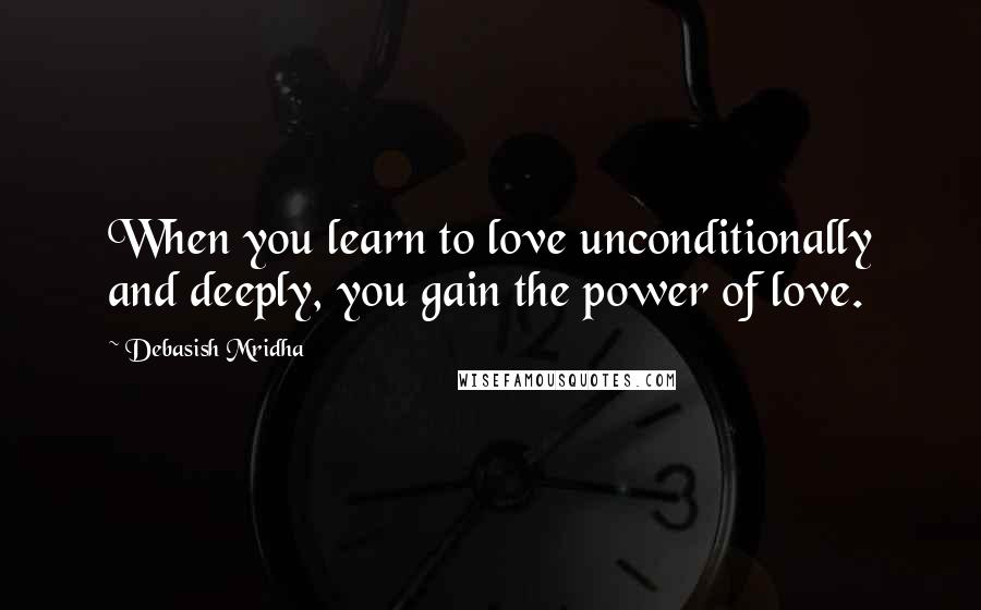 Debasish Mridha Quotes: When you learn to love unconditionally and deeply, you gain the power of love.