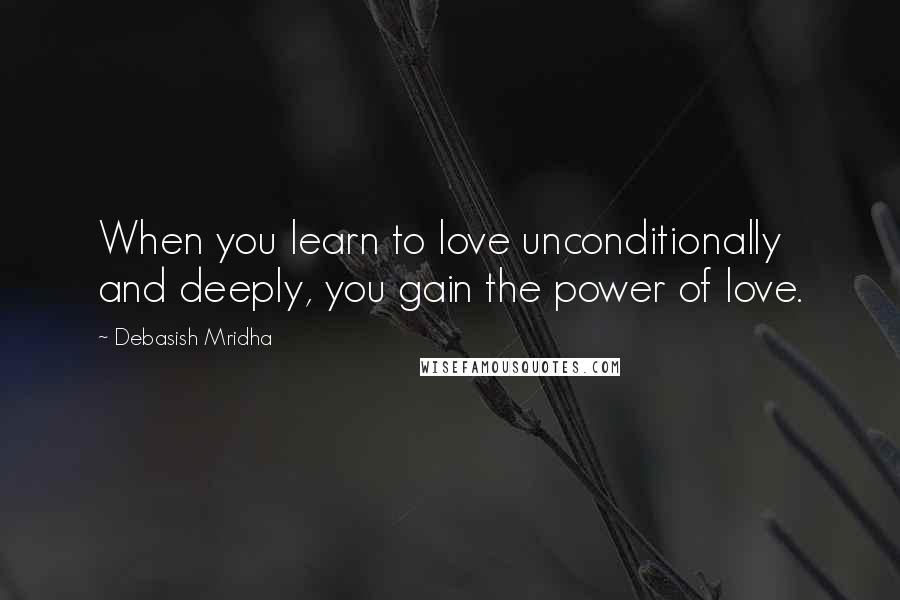 Debasish Mridha Quotes: When you learn to love unconditionally and deeply, you gain the power of love.