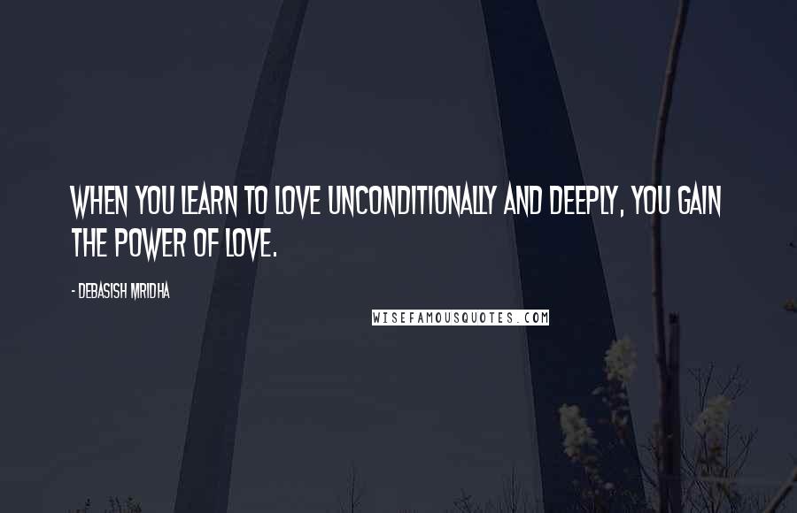 Debasish Mridha Quotes: When you learn to love unconditionally and deeply, you gain the power of love.