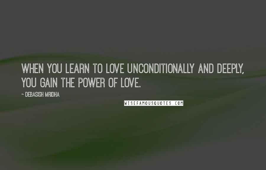 Debasish Mridha Quotes: When you learn to love unconditionally and deeply, you gain the power of love.
