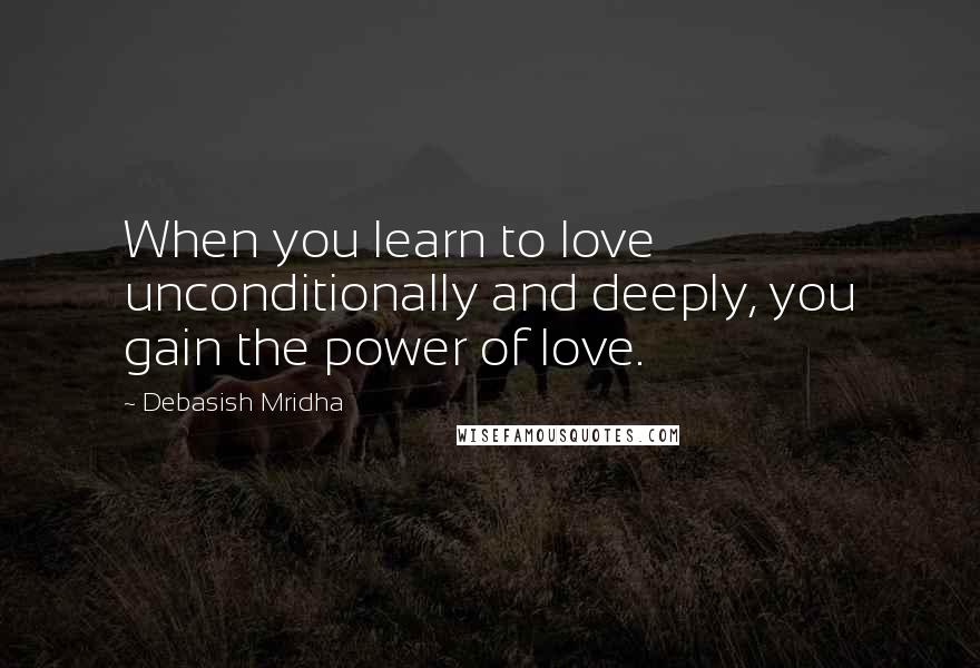 Debasish Mridha Quotes: When you learn to love unconditionally and deeply, you gain the power of love.