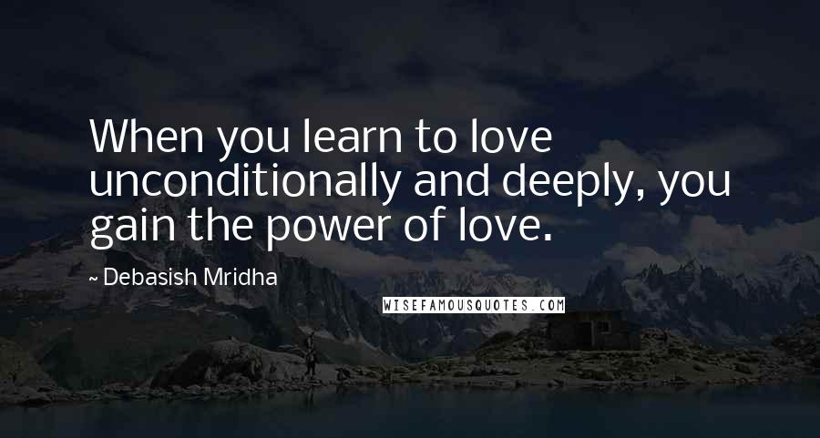 Debasish Mridha Quotes: When you learn to love unconditionally and deeply, you gain the power of love.