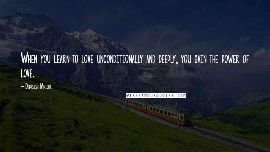 Debasish Mridha Quotes: When you learn to love unconditionally and deeply, you gain the power of love.