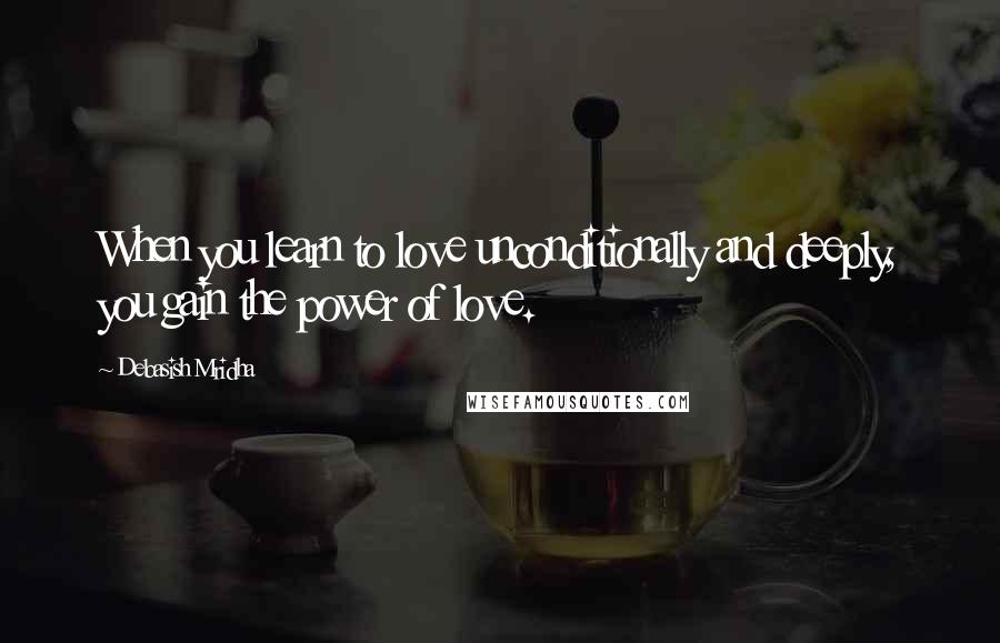 Debasish Mridha Quotes: When you learn to love unconditionally and deeply, you gain the power of love.
