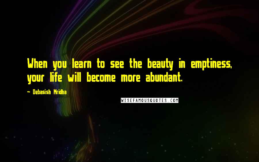 Debasish Mridha Quotes: When you learn to see the beauty in emptiness, your life will become more abundant.