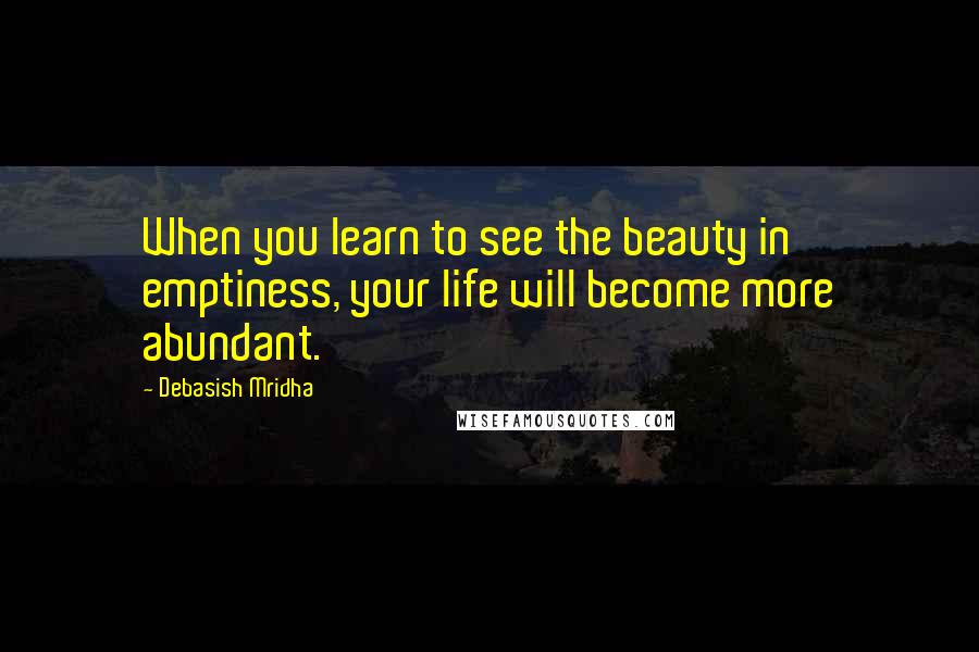 Debasish Mridha Quotes: When you learn to see the beauty in emptiness, your life will become more abundant.