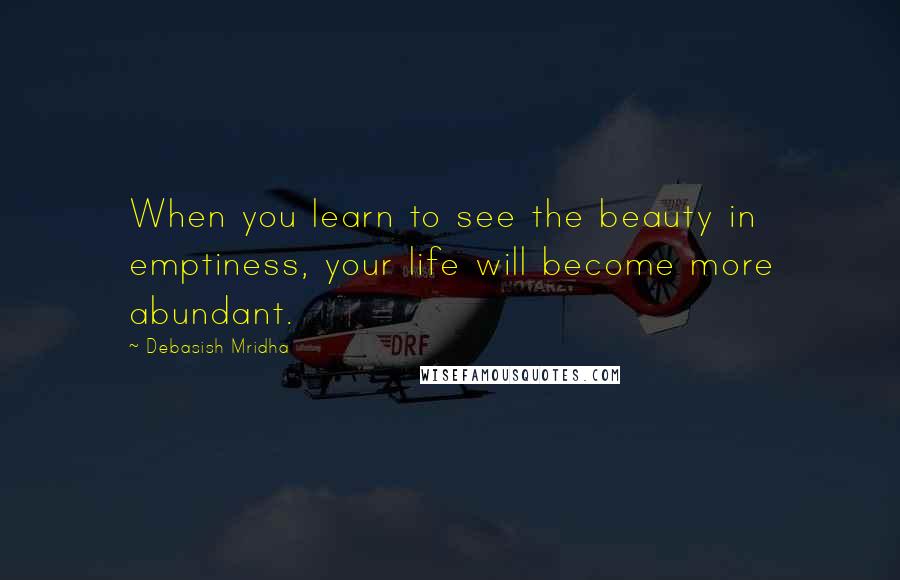 Debasish Mridha Quotes: When you learn to see the beauty in emptiness, your life will become more abundant.