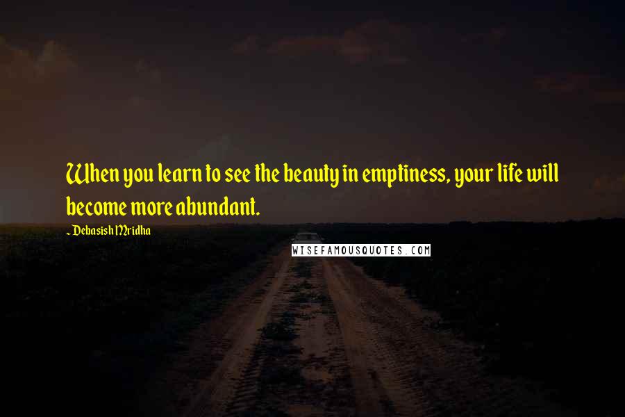 Debasish Mridha Quotes: When you learn to see the beauty in emptiness, your life will become more abundant.