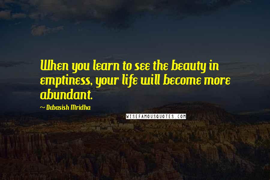 Debasish Mridha Quotes: When you learn to see the beauty in emptiness, your life will become more abundant.