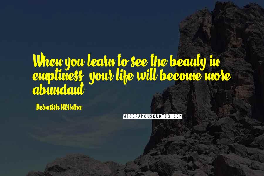 Debasish Mridha Quotes: When you learn to see the beauty in emptiness, your life will become more abundant.