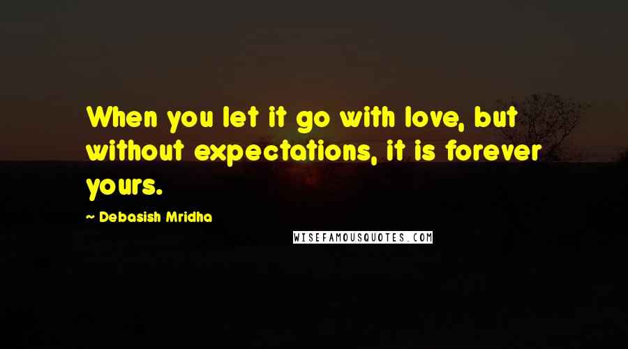 Debasish Mridha Quotes: When you let it go with love, but without expectations, it is forever yours.