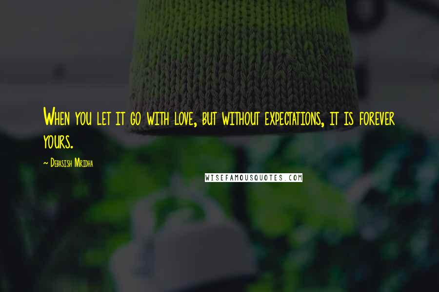 Debasish Mridha Quotes: When you let it go with love, but without expectations, it is forever yours.