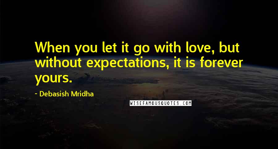 Debasish Mridha Quotes: When you let it go with love, but without expectations, it is forever yours.