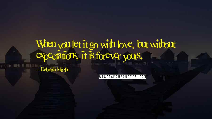 Debasish Mridha Quotes: When you let it go with love, but without expectations, it is forever yours.