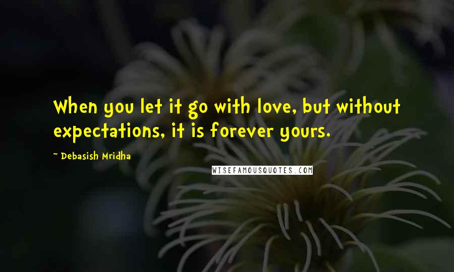 Debasish Mridha Quotes: When you let it go with love, but without expectations, it is forever yours.
