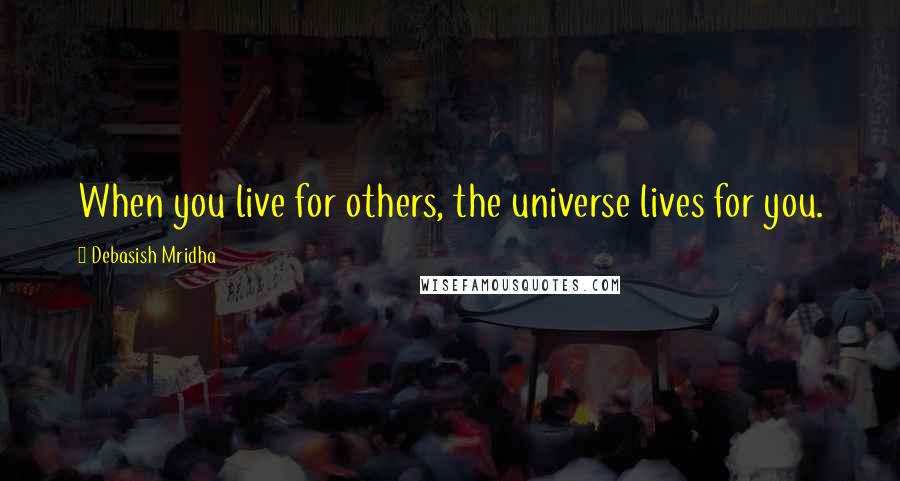 Debasish Mridha Quotes: When you live for others, the universe lives for you.