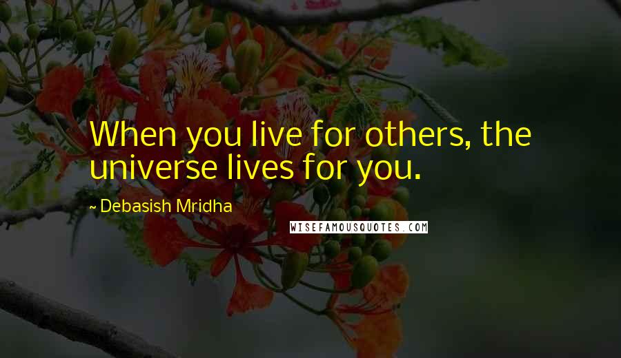 Debasish Mridha Quotes: When you live for others, the universe lives for you.