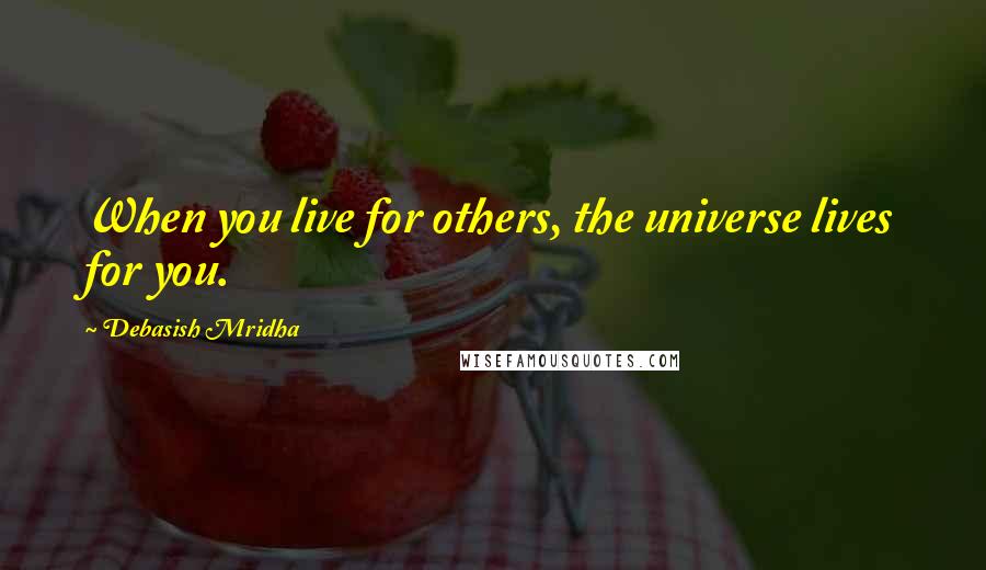 Debasish Mridha Quotes: When you live for others, the universe lives for you.