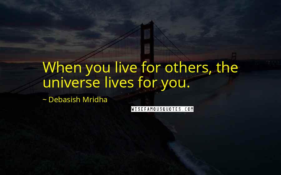 Debasish Mridha Quotes: When you live for others, the universe lives for you.