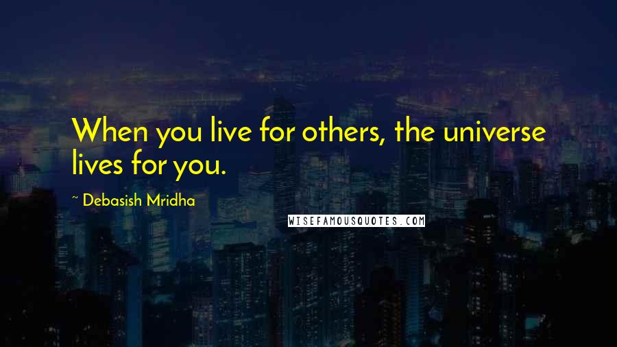 Debasish Mridha Quotes: When you live for others, the universe lives for you.